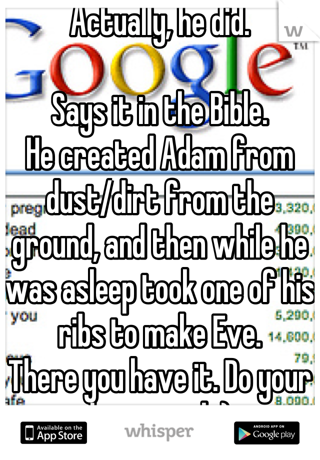 Actually, he did. 

Says it in the Bible.
He created Adam from dust/dirt from the ground, and then while he was asleep took one of his ribs to make Eve.
There you have it. Do your homework:)