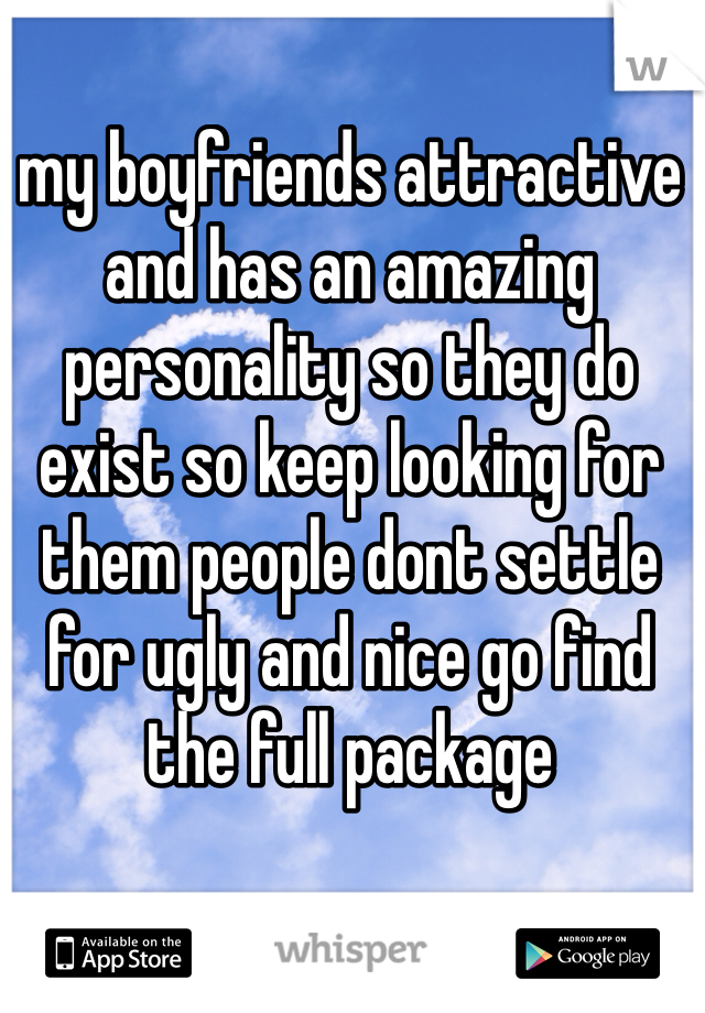 my boyfriends attractive and has an amazing personality so they do exist so keep looking for them people dont settle for ugly and nice go find the full package