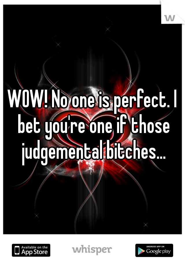 WOW! No one is perfect. I bet you're one if those judgemental bitches...