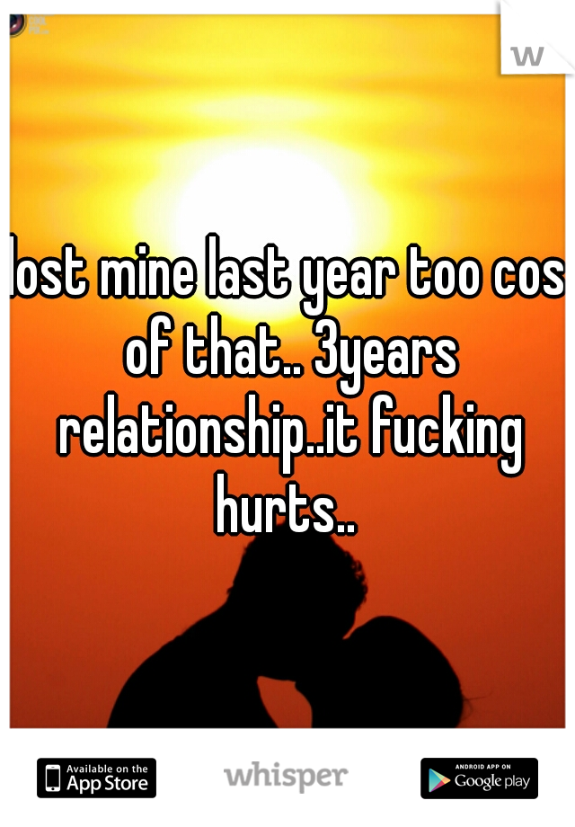 lost mine last year too cos of that.. 3years relationship..it fucking hurts.. 