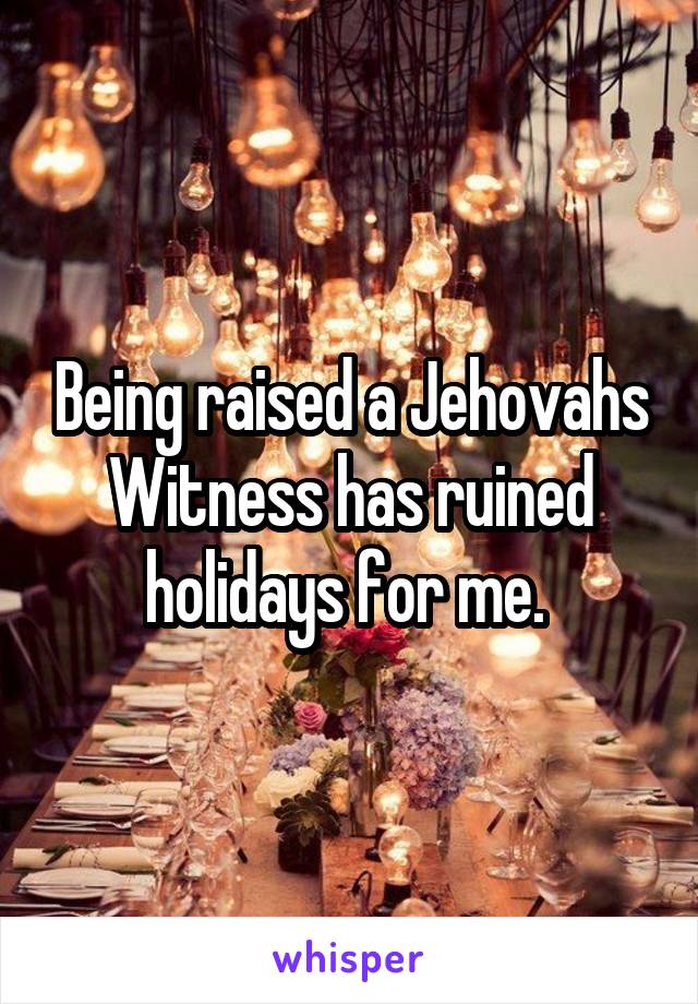 Being raised a Jehovahs Witness has ruined holidays for me. 