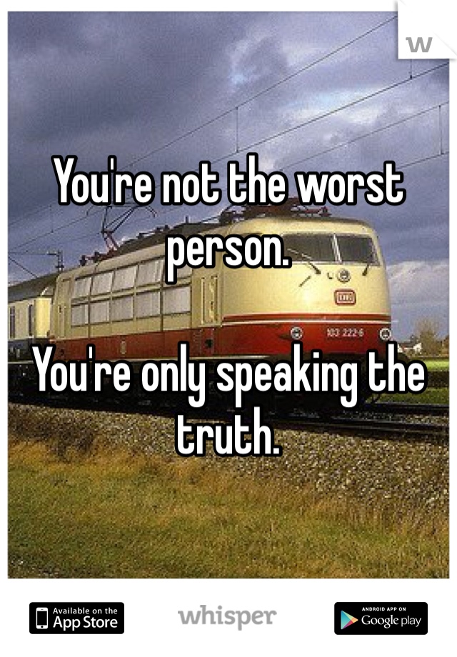 You're not the worst person.

You're only speaking the truth.