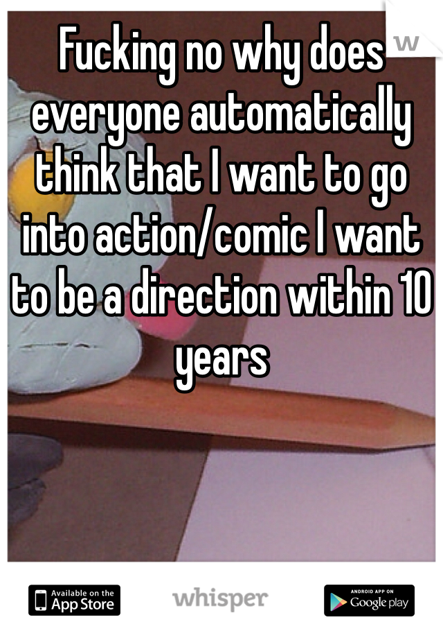 Fucking no why does everyone automatically think that I want to go into action/comic I want to be a direction within 10 years