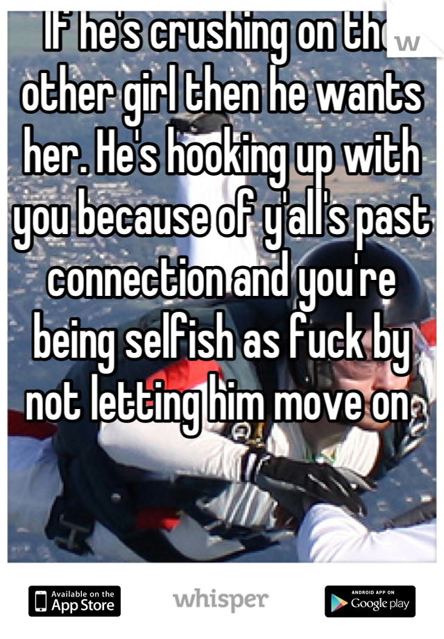 If he's crushing on the other girl then he wants her. He's hooking up with you because of y'all's past connection and you're being selfish as fuck by not letting him move on 