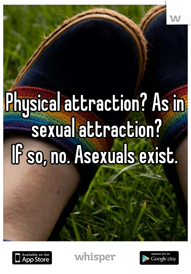 Physical attraction? As in sexual attraction?
If so, no. Asexuals exist.