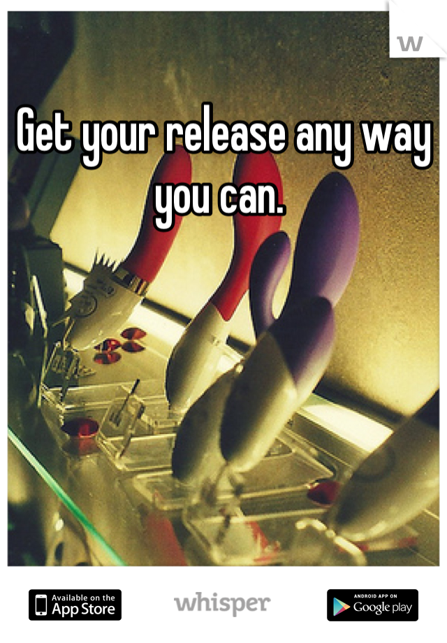 Get your release any way you can. 