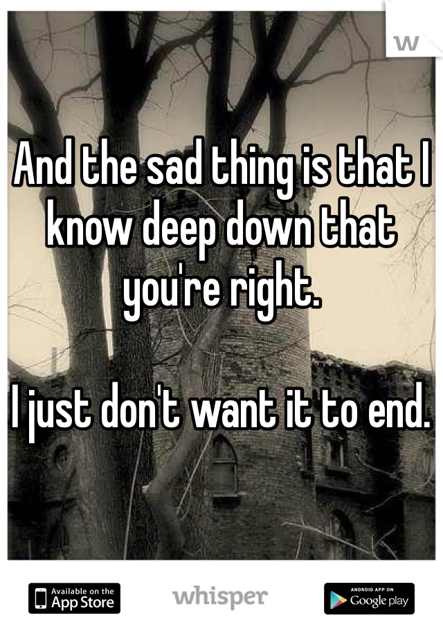 And the sad thing is that I know deep down that you're right. 

I just don't want it to end. 
