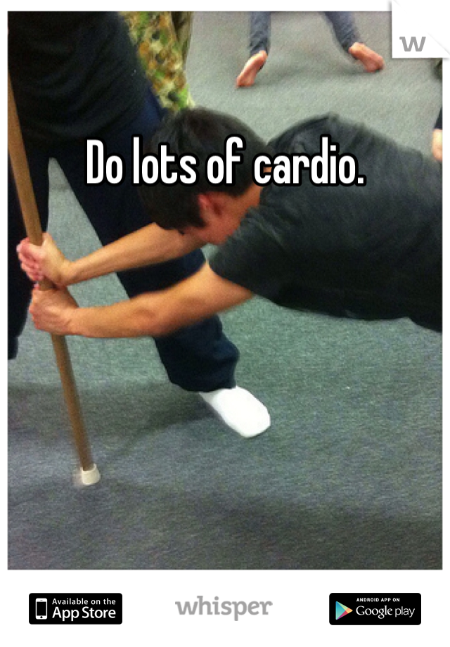 Do lots of cardio.