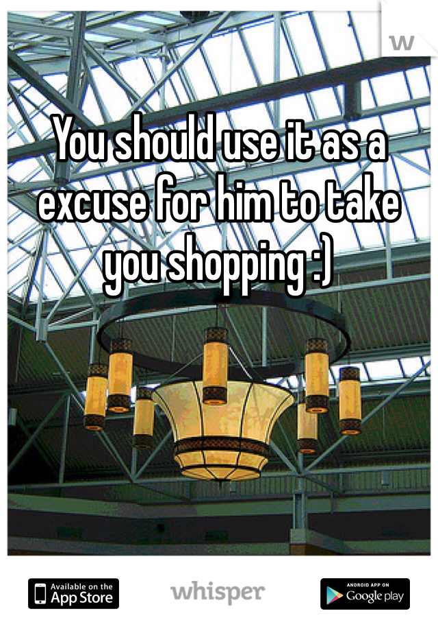 You should use it as a excuse for him to take you shopping :)