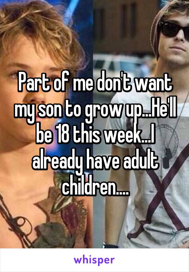 Part of me don't want my son to grow up...He'll be 18 this week...I already have adult children....