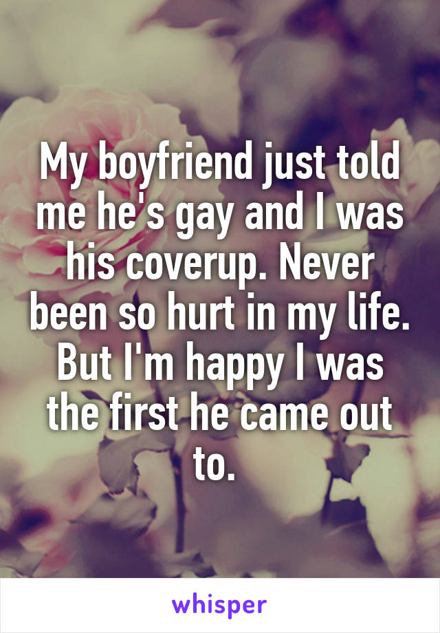 My boyfriend just told me he's gay and I was his coverup. Never been so hurt in my life. But I'm happy I was the first he came out to. 