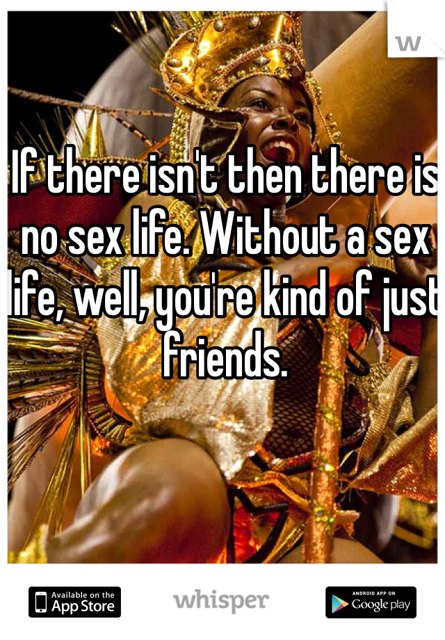 If there isn't then there is no sex life. Without a sex life, well, you're kind of just friends. 
