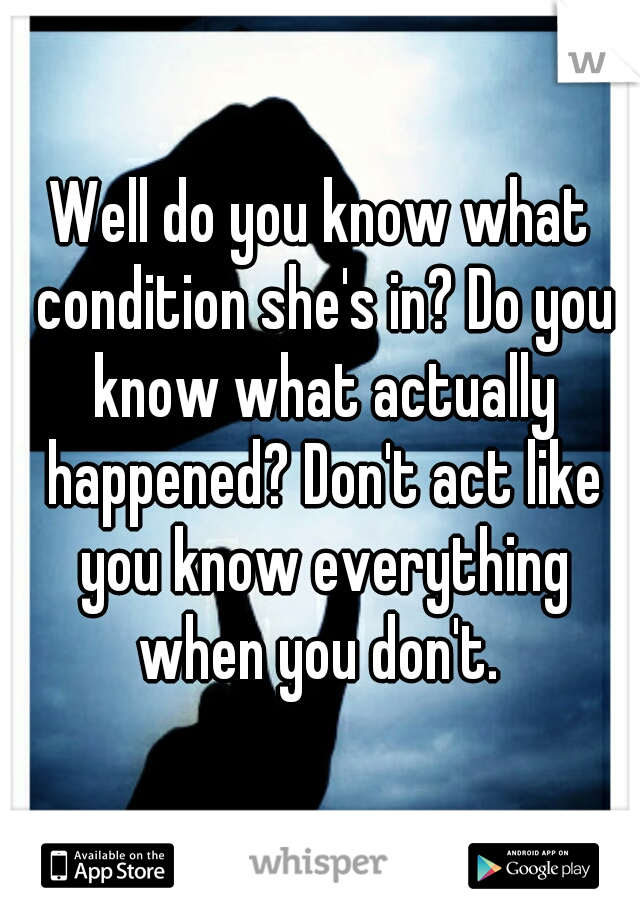 Well do you know what condition she's in? Do you know what actually happened? Don't act like you know everything when you don't. 
