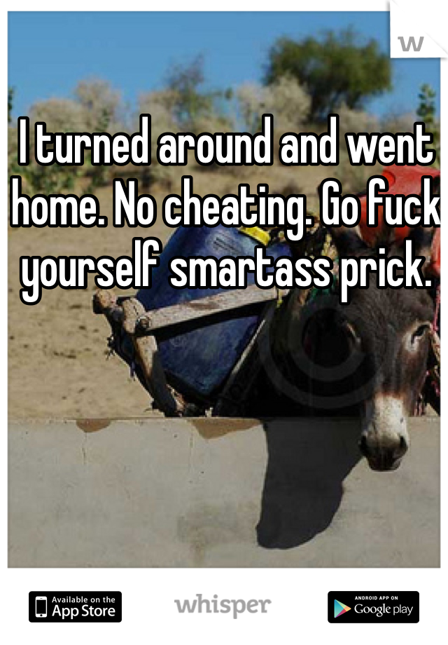 I turned around and went home. No cheating. Go fuck yourself smartass prick. 