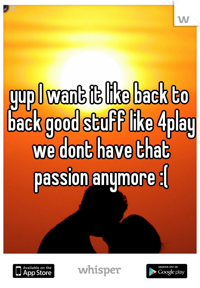 yup I want it like back to back good stuff like 4play we dont have that passion anymore :(