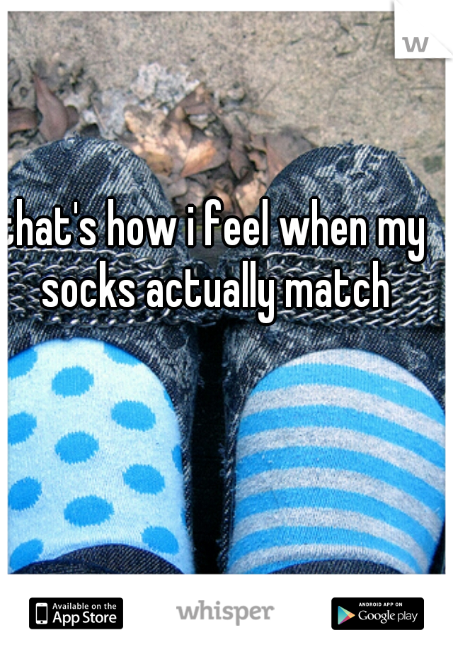that's how i feel when my socks actually match