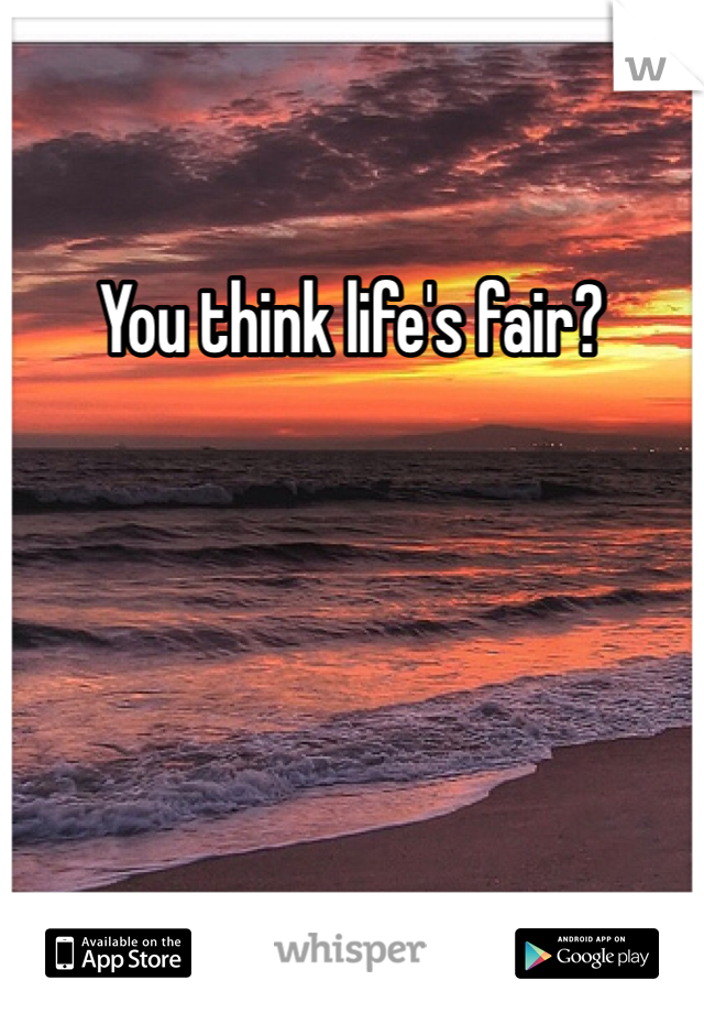 You think life's fair?
