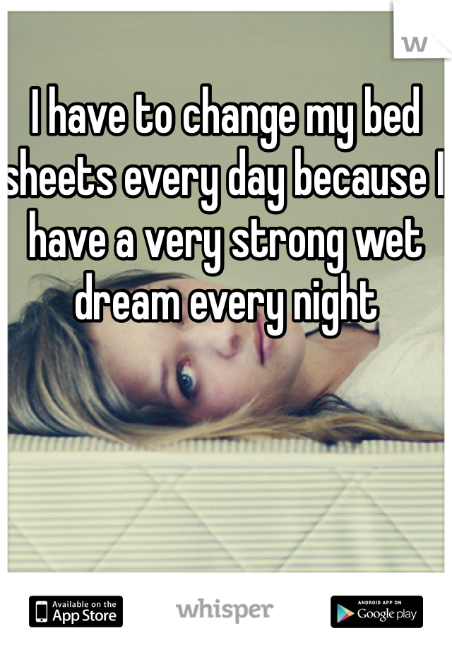 I have to change my bed sheets every day because I have a very strong wet dream every night