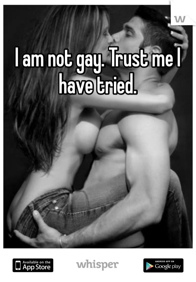 I am not gay. Trust me I have tried. 