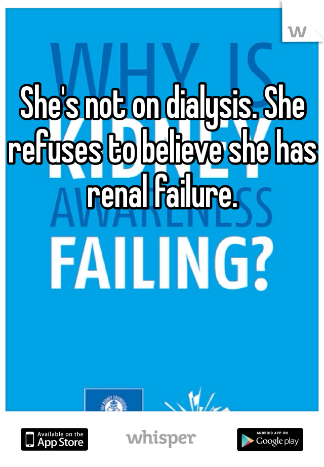 She's not on dialysis. She refuses to believe she has renal failure. 