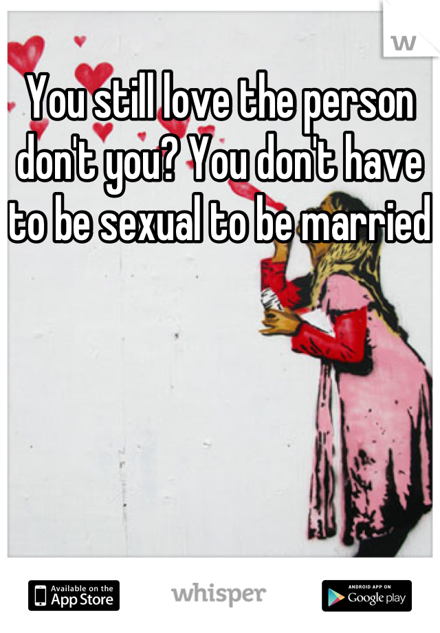 You still love the person don't you? You don't have to be sexual to be married