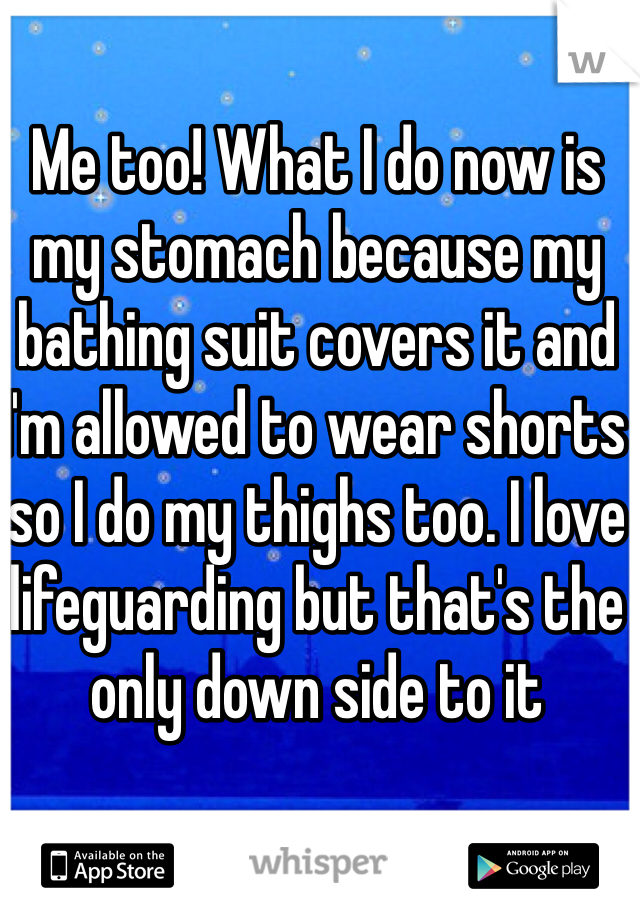 Me too! What I do now is my stomach because my bathing suit covers it and I'm allowed to wear shorts so I do my thighs too. I love lifeguarding but that's the only down side to it 
