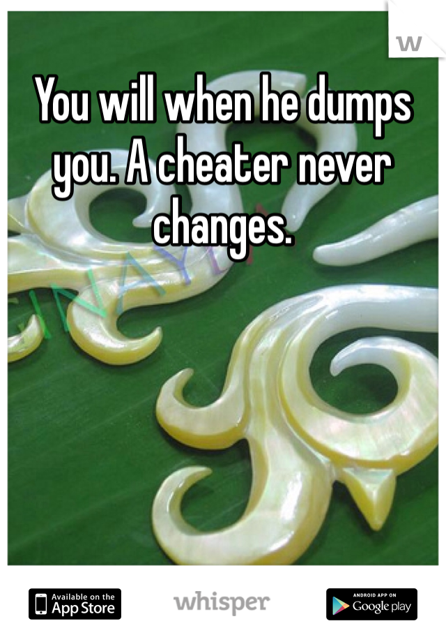 You will when he dumps you. A cheater never changes. 