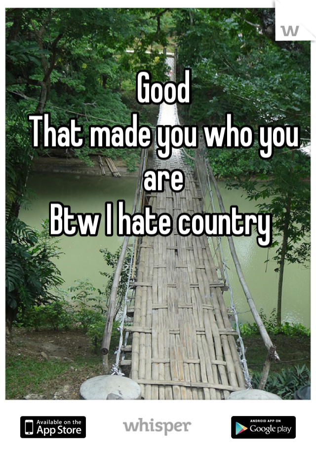 Good
That made you who you are
Btw I hate country 