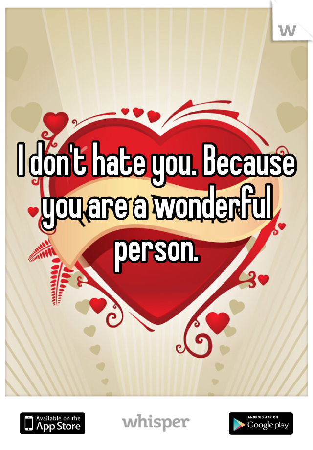 I don't hate you. Because you are a wonderful person. 