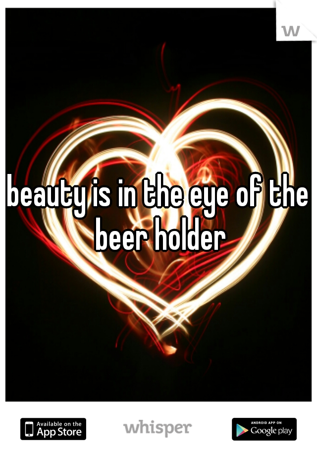 beauty is in the eye of the beer holder