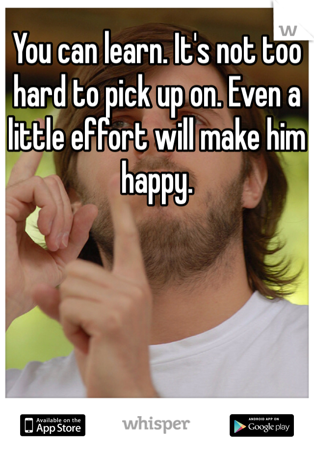 You can learn. It's not too hard to pick up on. Even a little effort will make him happy. 