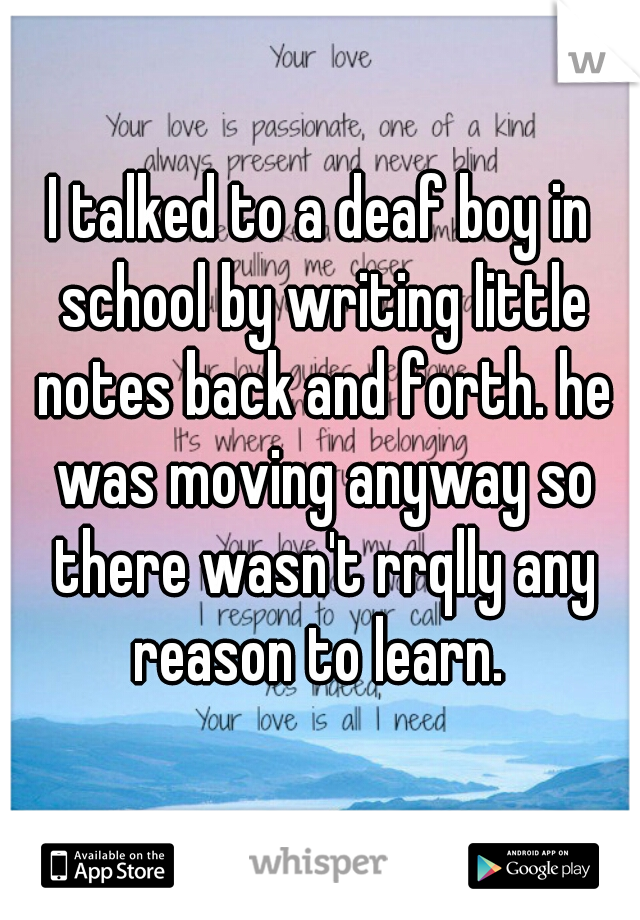I talked to a deaf boy in school by writing little notes back and forth. he was moving anyway so there wasn't rrqlly any reason to learn. 