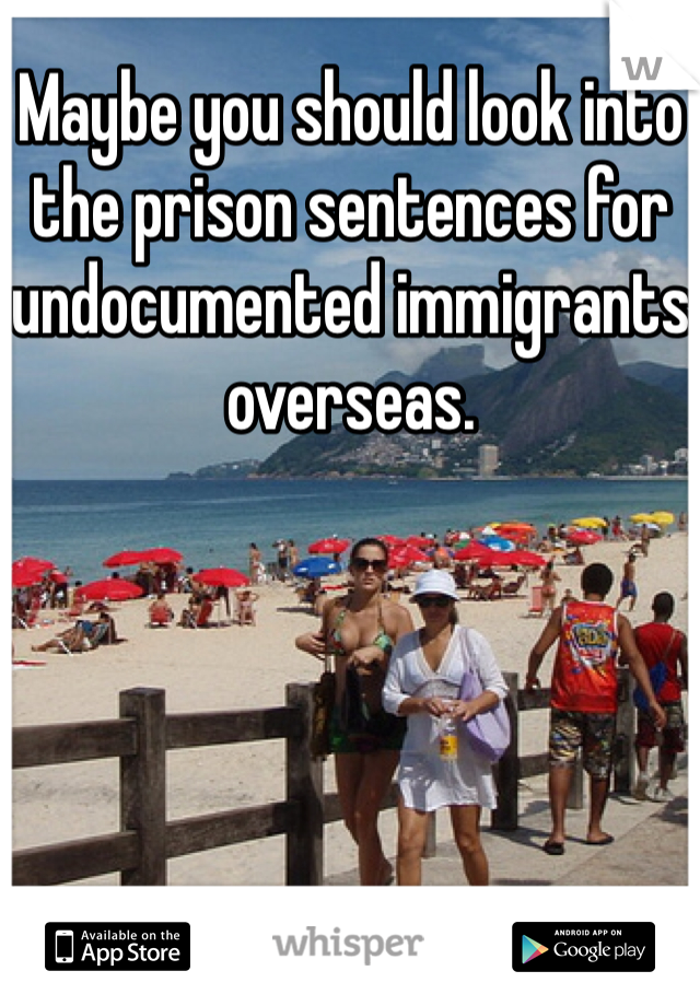 Maybe you should look into the prison sentences for undocumented immigrants overseas.