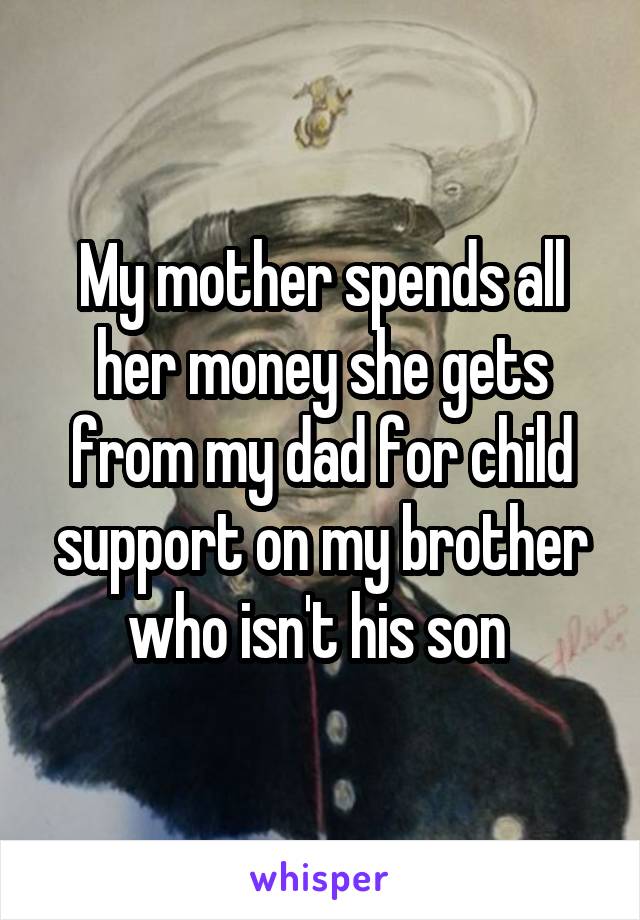 My mother spends all her money she gets from my dad for child support on my brother who isn't his son 