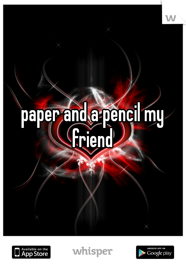 paper and a pencil my friend 