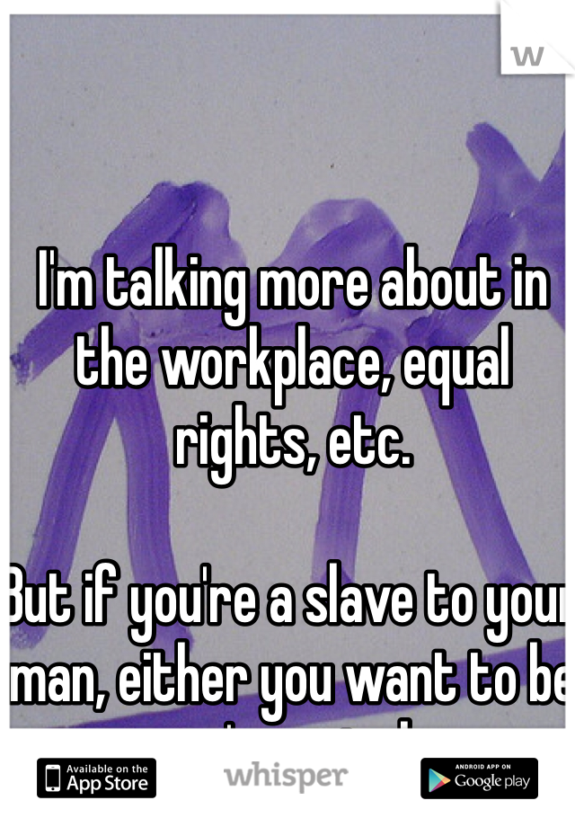 I'm talking more about in the workplace, equal rights, etc.

But if you're a slave to your man, either you want to be or you're spineless.