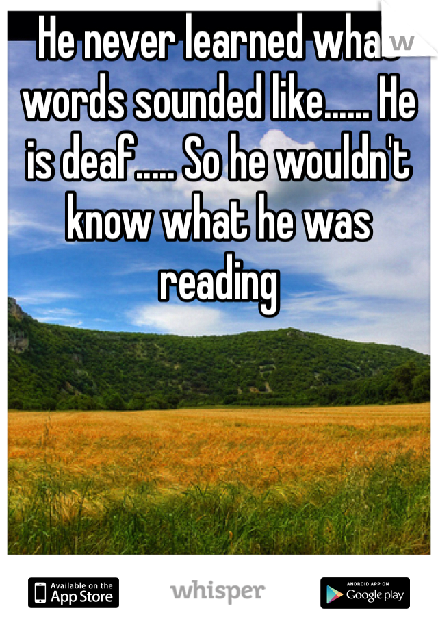 He never learned what words sounded like...... He is deaf..... So he wouldn't know what he was reading