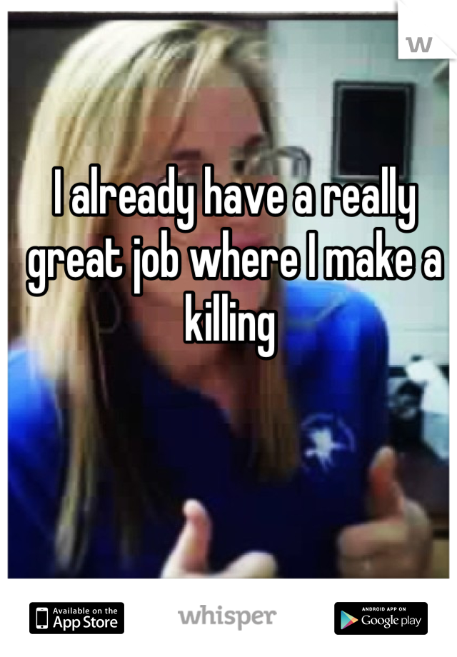 I already have a really great job where I make a killing 