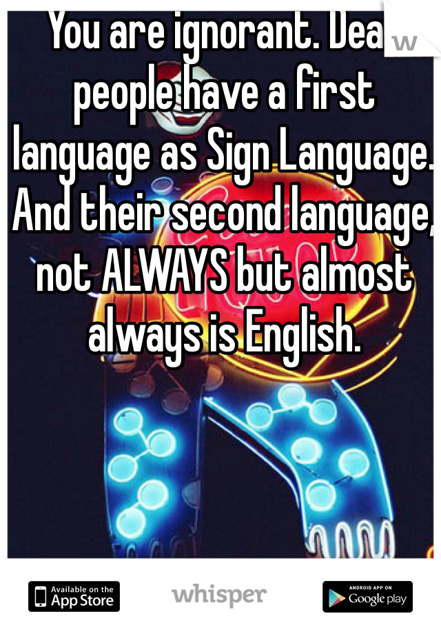 You are ignorant. Deaf people have a first language as Sign Language. And their second language, not ALWAYS but almost always is English. 