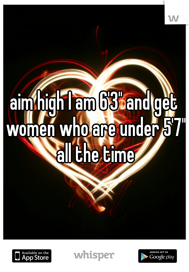 aim high I am 6'3" and get women who are under 5'7" all the time