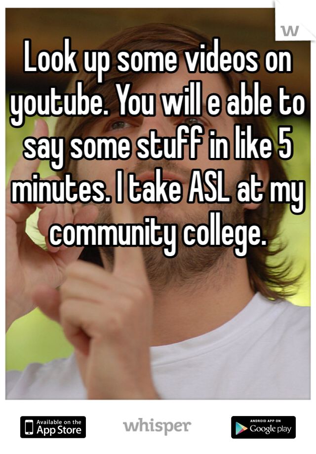 Look up some videos on youtube. You will e able to say some stuff in like 5 minutes. I take ASL at my community college. 