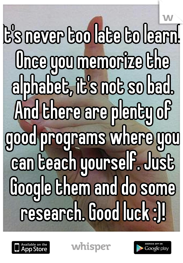 It's never too late to learn! Once you memorize the alphabet, it's not so bad. And there are plenty of good programs where you can teach yourself. Just Google them and do some research. Good luck :)!