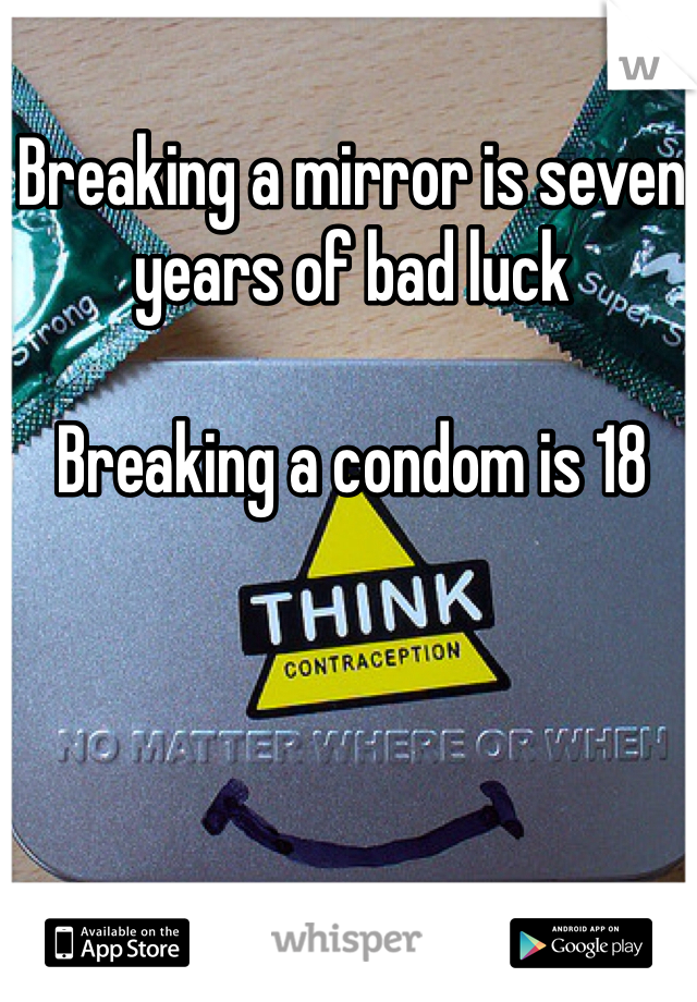 Breaking a mirror is seven years of bad luck

Breaking a condom is 18 