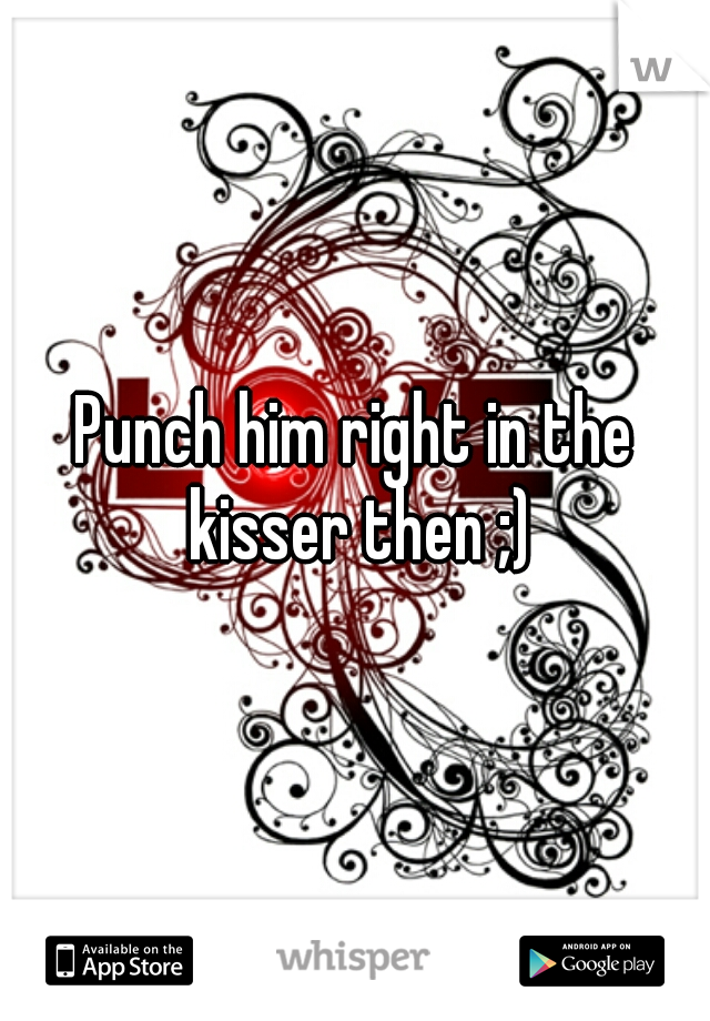 Punch him right in the kisser then ;)