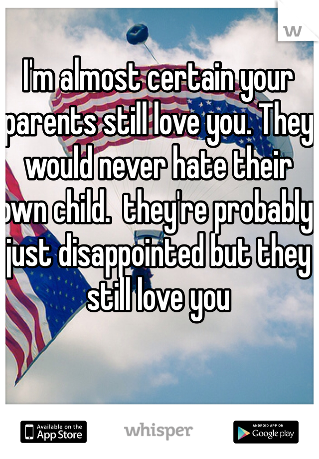 I'm almost certain your parents still love you. They would never hate their own child.  they're probably just disappointed but they still love you