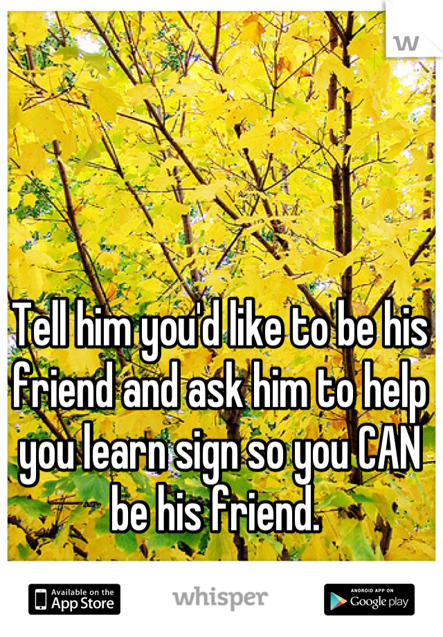 Tell him you'd like to be his friend and ask him to help you learn sign so you CAN be his friend. 