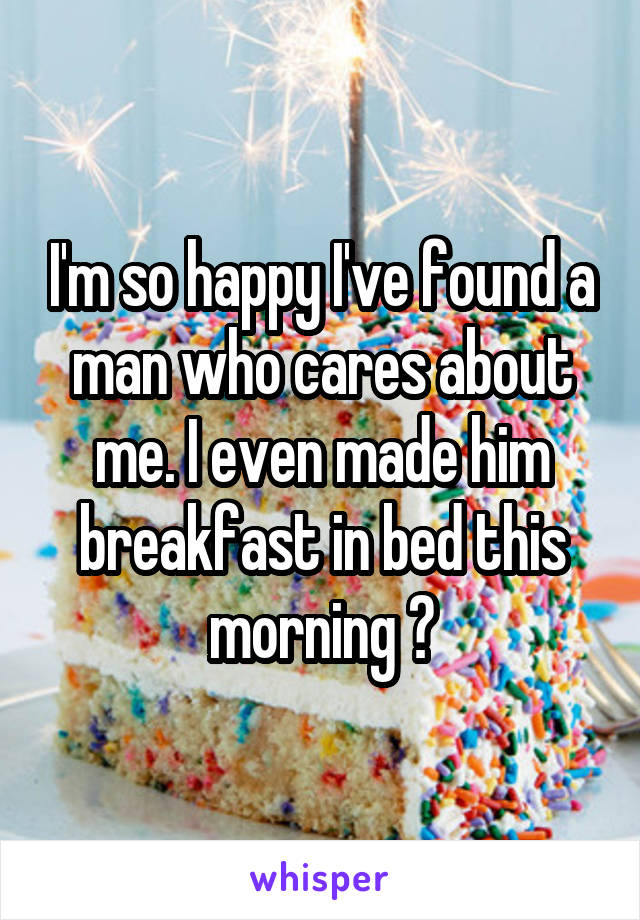 I'm so happy I've found a man who cares about me. I even made him breakfast in bed this morning ♡