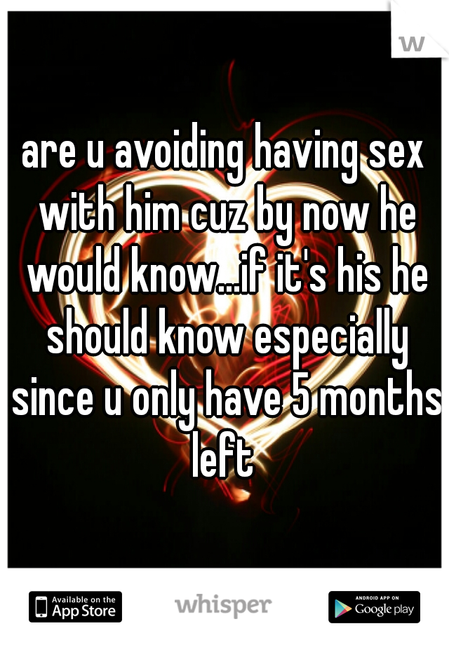 are u avoiding having sex with him cuz by now he would know...if it's his he should know especially since u only have 5 months left 