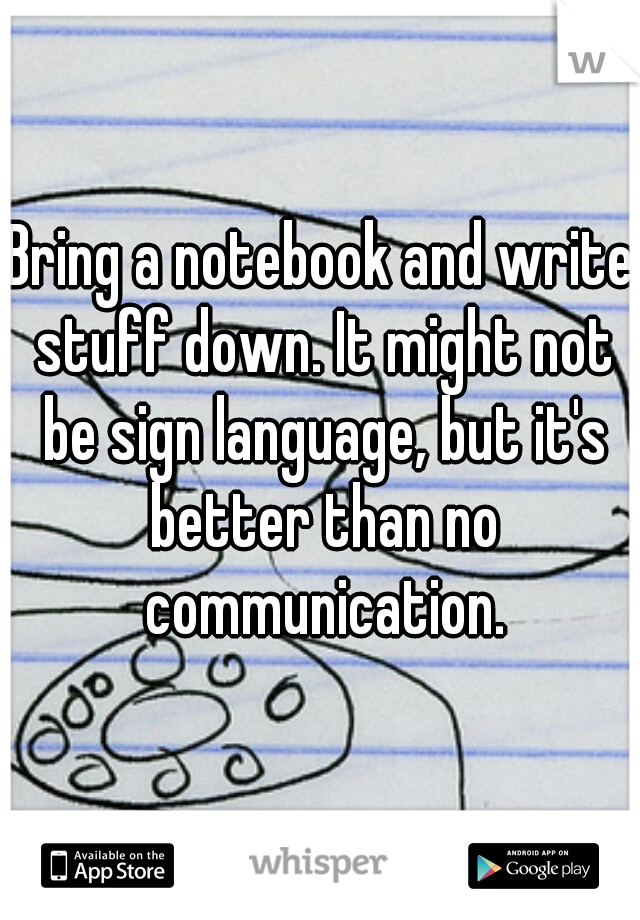 Bring a notebook and write stuff down. It might not be sign language, but it's better than no communication.