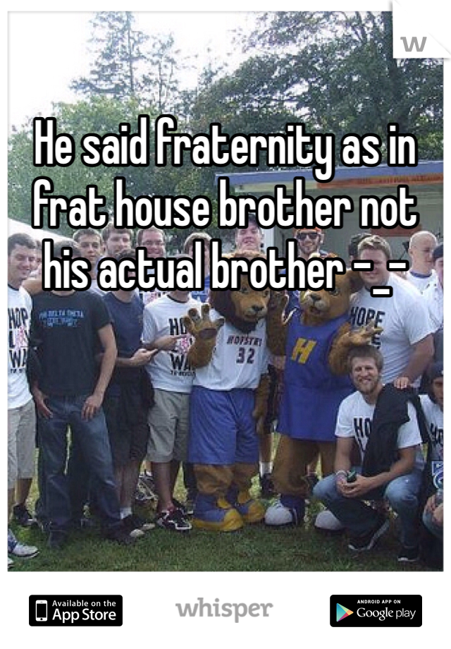 He said fraternity as in frat house brother not his actual brother -_-